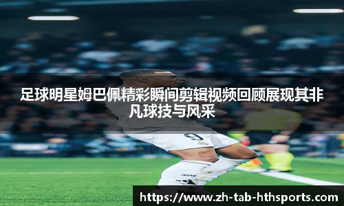 足球明星姆巴佩精彩瞬间剪辑视频回顾展现其非凡球技与风采